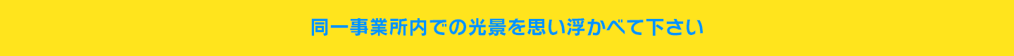 同一事業所内での光景を思い浮かべて下さい